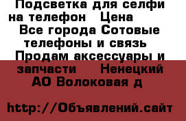 1 Подсветка для селфи на телефон › Цена ­ 990 - Все города Сотовые телефоны и связь » Продам аксессуары и запчасти   . Ненецкий АО,Волоковая д.